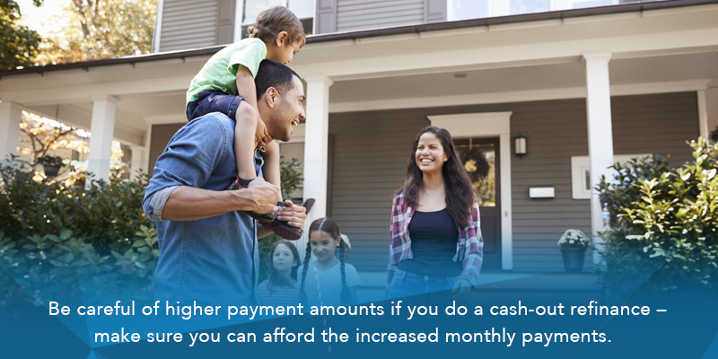 Be careful of higher payment amounts if you do a cash-out refinance - make sure you can afford the increased monthly payments.